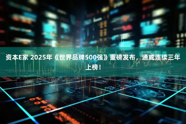 资本E家 2025年《世界品牌500强》重磅发布,通威连续三年上榜!