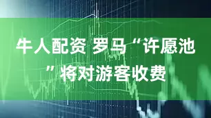 牛人配资 罗马“许愿池”将对游客收费