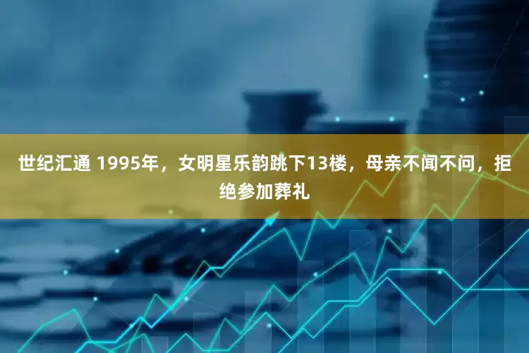 世纪汇通 1995年，女明星乐韵跳下13楼，母亲不闻不问，拒绝参加葬礼