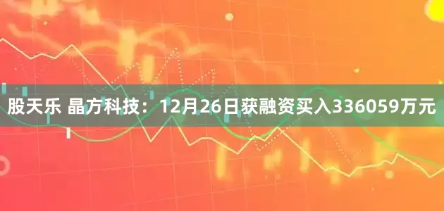 股天乐 晶方科技：12月26日获融资买入336059万元
