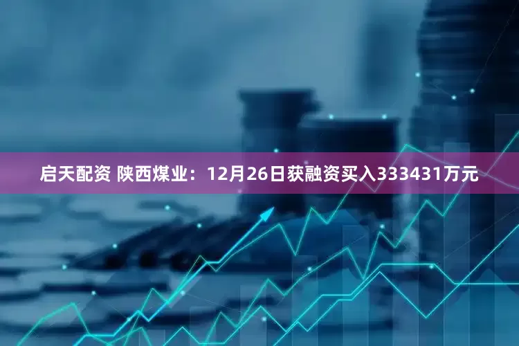启天配资 陕西煤业：12月26日获融资买入333431万元