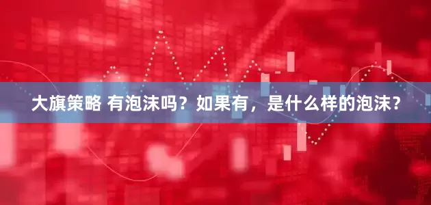 大旗策略 有泡沫吗？如果有，是什么样的泡沫？