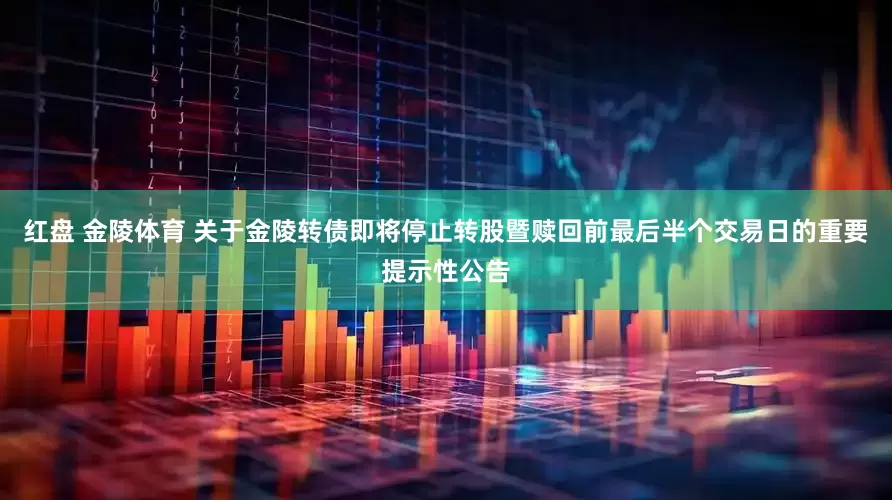 红盘 金陵体育 关于金陵转债即将停止转股暨赎回前最后半个交易日的重要提示性公告